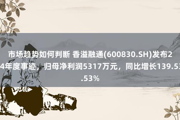 市场趋势如何判断 香溢融通(600830.SH)发布2024年度事迹，归母净利润5317万元，同比增长139.53%