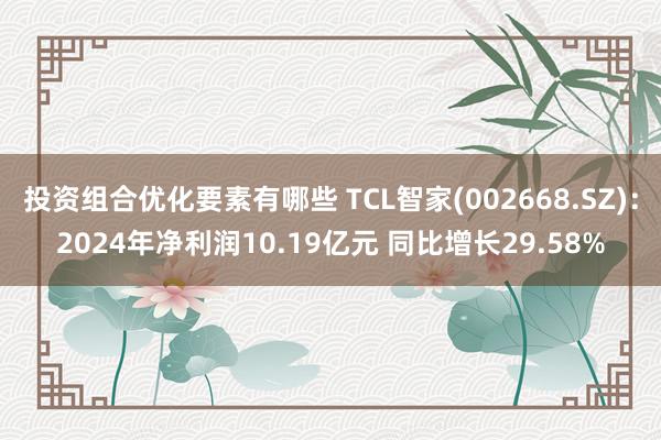 投资组合优化要素有哪些 TCL智家(002668.SZ)：2024年净利润10.19亿元 同比增长29.58%