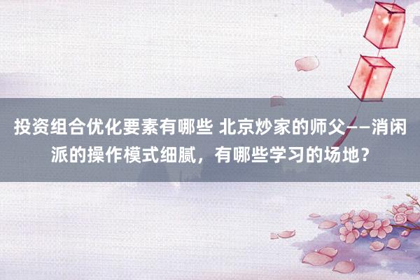 投资组合优化要素有哪些 北京炒家的师父——消闲派的操作模式细腻，有哪些学习的场地？