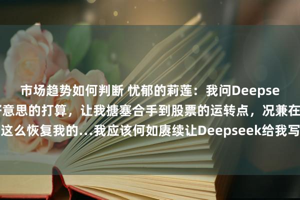 市场趋势如何判断 忧郁的莉莲：我问Deepseek，帮我写一个十全十好意思的打算，让我搪塞合手到股票的运转点，况兼在高点出货，它是这么恢复我的…我应该何如赓续让Deepseek给我写出详备的打算，并加