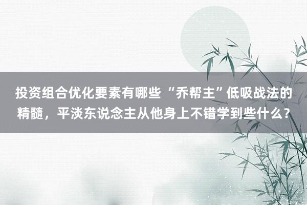 投资组合优化要素有哪些 “乔帮主”低吸战法的精髓，平淡东说念主从他身上不错学到些什么？