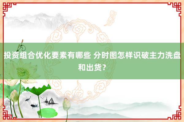 投资组合优化要素有哪些 分时图怎样识破主力洗盘和出货？