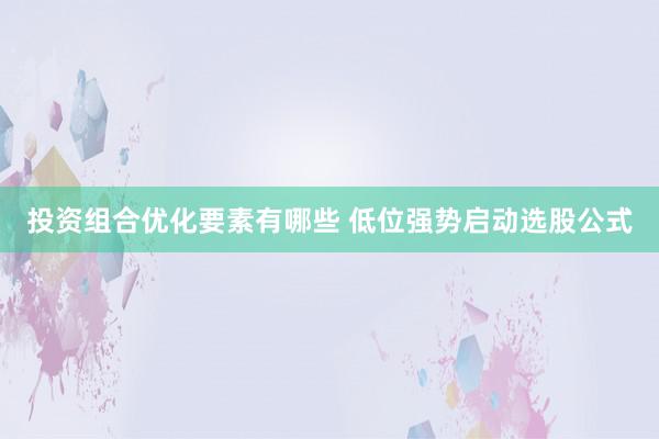 投资组合优化要素有哪些 低位强势启动选股公式