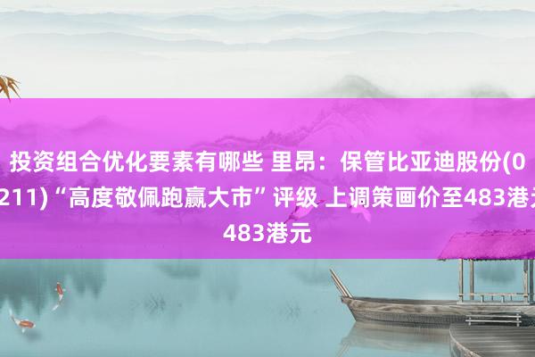 投资组合优化要素有哪些 里昂：保管比亚迪股份(01211)“高度敬佩跑赢大市”评级 上调策画价至483港元