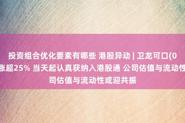 投资组合优化要素有哪些 港股异动 | 卫龙可口(09985)大涨超25% 当天起认真获纳入港股通 公司估值与流动性或迎共振