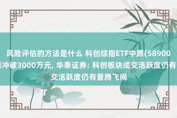 风险评估的方法是什么 科创综指ETF中原(589000)成交额冲破3000万元, 华泰证券: 科创板块成交活跃度仍有晋腾飞间