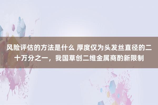 风险评估的方法是什么 厚度仅为头发丝直径的二十万分之一，我国草创二维金属商酌新限制