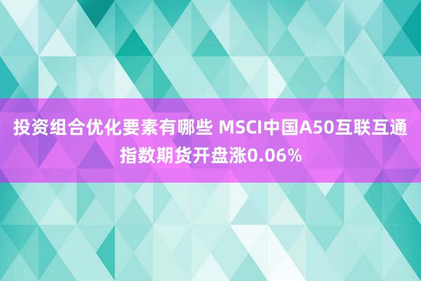 投资组合优化要素有哪些 MSCI中国A50互联互通指数期货开盘涨0.06%