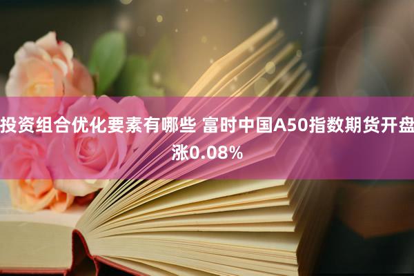 投资组合优化要素有哪些 富时中国A50指数期货开盘涨0.08%