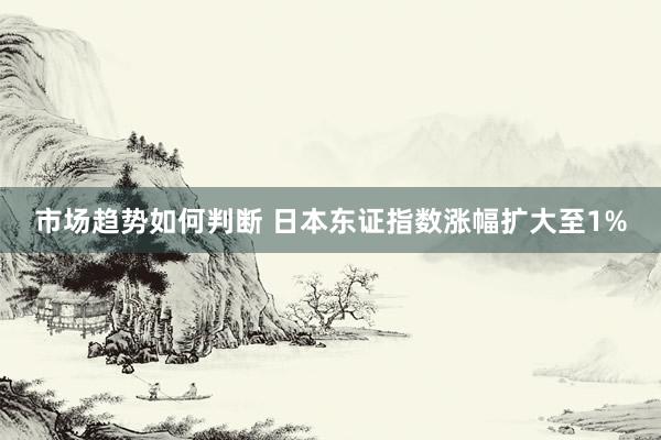 市场趋势如何判断 日本东证指数涨幅扩大至1%