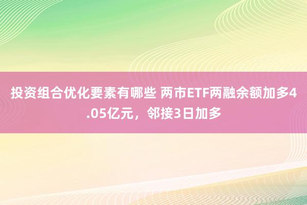 投资组合优化要素有哪些 两市ETF两融余额加多4.05亿元，邻接3日加多