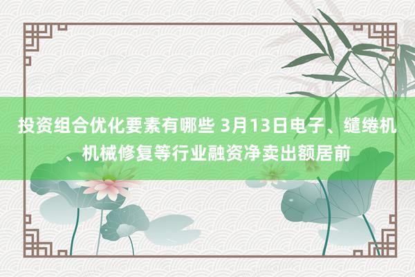 投资组合优化要素有哪些 3月13日电子、缱绻机、机械修复等行业融资净卖出额居前