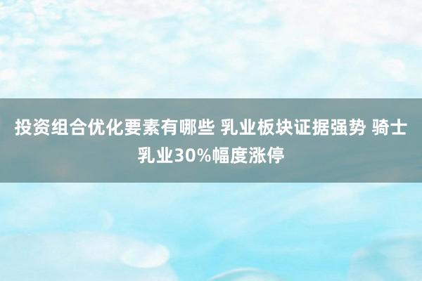 投资组合优化要素有哪些 乳业板块证据强势 骑士乳业30%幅度涨停