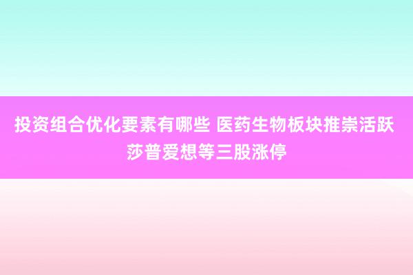 投资组合优化要素有哪些 医药生物板块推崇活跃 莎普爱想等三股涨停