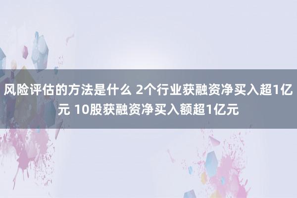 风险评估的方法是什么 2个行业获融资净买入超1亿元 10股获融资净买入额超1亿元