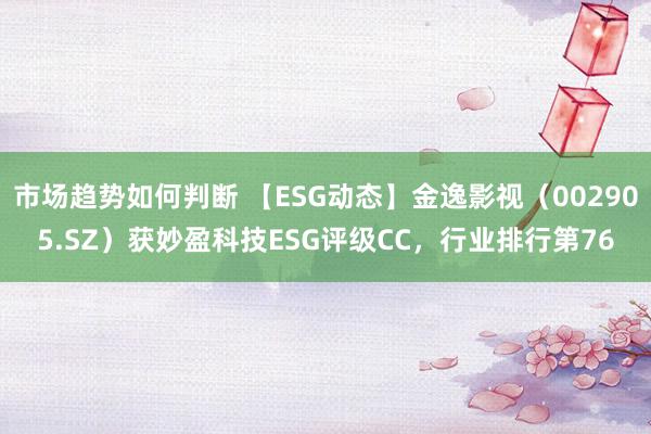 市场趋势如何判断 【ESG动态】金逸影视（002905.SZ）获妙盈科技ESG评级CC，行业排行第76