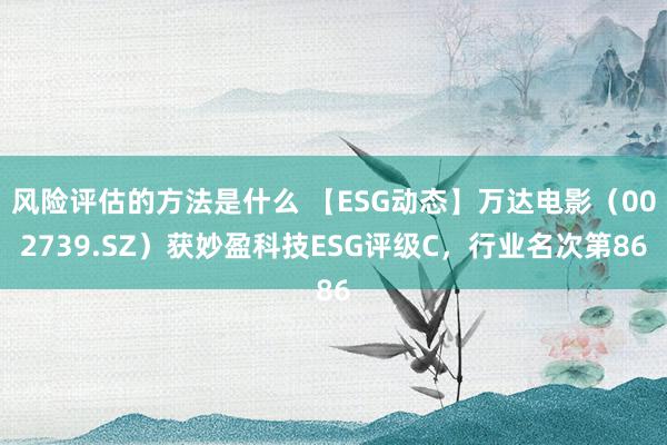 风险评估的方法是什么 【ESG动态】万达电影（002739.SZ）获妙盈科技ESG评级C，行业名次第86