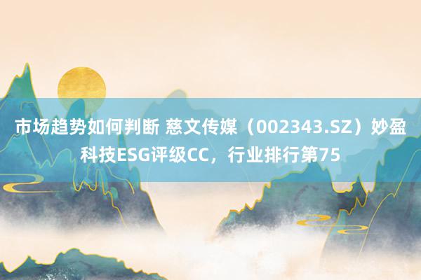 市场趋势如何判断 慈文传媒（002343.SZ）妙盈科技ESG评级CC，行业排行第75