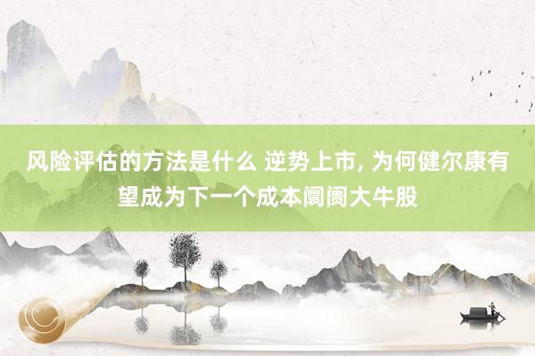 风险评估的方法是什么 逆势上市, 为何健尔康有望成为下一个成本阛阓大牛股