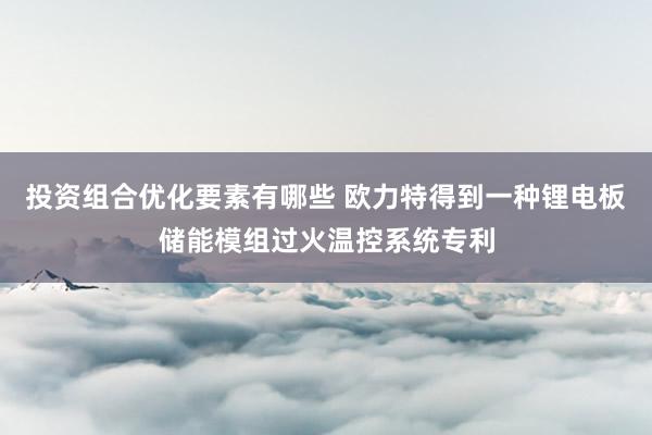 投资组合优化要素有哪些 欧力特得到一种锂电板储能模组过火温控系统专利