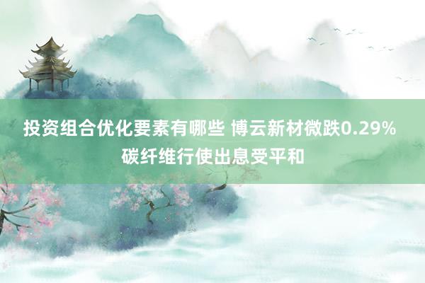 投资组合优化要素有哪些 博云新材微跌0.29% 碳纤维行使出息受平和