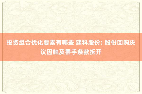 投资组合优化要素有哪些 建科股份: 股份回购决议因触及罢手条款拆开