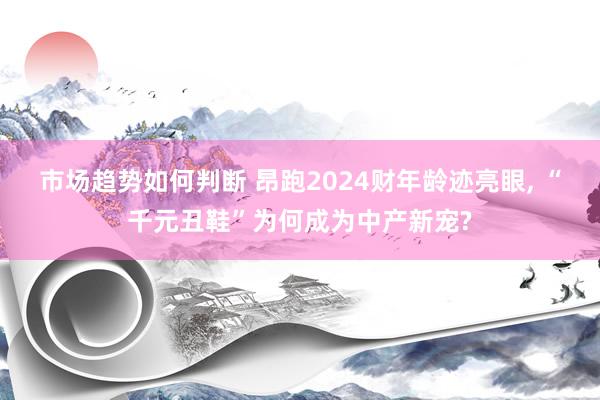 市场趋势如何判断 昂跑2024财年龄迹亮眼, “千元丑鞋”为何成为中产新宠?