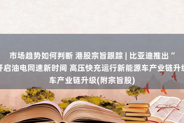 市场趋势如何判断 港股宗旨跟踪 | 比亚迪推出“兆瓦闪充”开启油电同速新时间 高压快充运行新能源车产业链升级(附宗旨股)